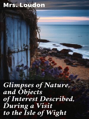 cover image of Glimpses of Nature, and Objects of Interest Described, During a Visit to the Isle of Wight